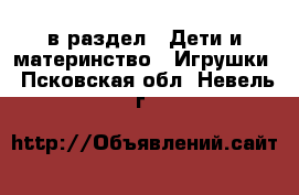  в раздел : Дети и материнство » Игрушки . Псковская обл.,Невель г.